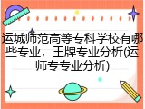 运城师范高等专科学校有哪些专业，王牌专业分析(运师专专业分析)