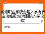 威海职业学院办理入学有什么攻略没(威海职院入学攻略)