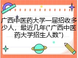 广西中医药大学一届招收多少人，最近几年("广西中医药大学招生人数")