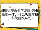 四川科技职业学院建校时间是哪一年，什么历史背景(川科院建校年份)