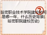 哈密职业技术学院建校时间是哪一年，什么历史背景(哈密职院建校历史)