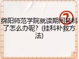绵阳师范学院就读期间挂科了怎么办呢？(挂科补救方法)