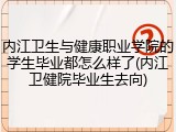 内江卫生与健康职业学院的学生毕业都怎么样了(内江卫健院毕业生去向)