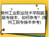 常州工业职业技术学院能不能专接本，如何参考？(常州工院专接本参考)