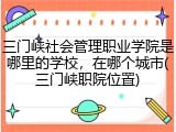 三门峡社会管理职业学院是哪里的学校，在哪个城市(三门峡职院位置)
