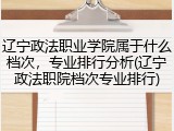 辽宁政法职业学院属于什么档次，专业排行分析(辽宁政法职院档次专业排行)