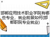 邯郸应用技术职业学院有哪些专业，就业前景如何(邯郸职院专业就业)