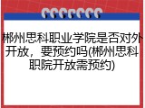 郴州思科职业学院是否对外开放，要预约吗(郴州思科职院开放需预约)