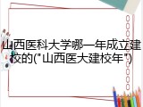 山西医科大学哪一年成立建校的("山西医大建校年")