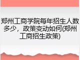 郑州工商学院每年招生人数多少，政策变动如何(郑州工商招生政策)