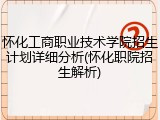 怀化工商职业技术学院招生计划详细分析(怀化职院招生解析)