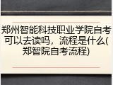 郑州智能科技职业学院自考可以去读吗，流程是什么(郑智院自考流程)