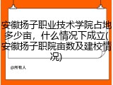 安徽扬子职业技术学院占地多少亩，什么情况下成立(安徽扬子职院亩数及建校情况)