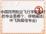中国民用航空飞行学院最好的专业是哪个，详细阐述(中飞院最佳专业)