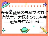 长春金融高等专科学校有没有院士，大概多少(长春金融高专有院士吗)