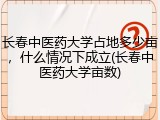 长春中医药大学占地多少亩，什么情况下成立(长春中医药大学亩数)