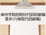 宿州学院的院校代码和邮编是多少(宿院代码邮编)