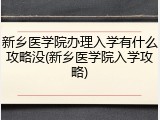 新乡医学院办理入学有什么攻略没(新乡医学院入学攻略)