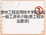 贵州工程应用技术学院毕业一般工资多少钱(贵工程毕业薪资)