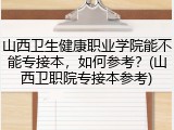 山西卫生健康职业学院能不能专接本，如何参考？(山西卫职院专接本参考)