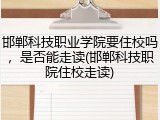 邯郸科技职业学院要住校吗，是否能走读(邯郸科技职院住校走读)