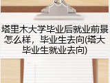 塔里木大学毕业后就业前景怎么样，毕业生去向(塔大毕业生就业去向)