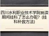 四川水利职业技术学院就读期间挂科了怎么办呢？(挂科补救方法)