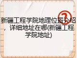 新疆工程学院地理位置介绍，详细地址在哪(新疆工程学院地址)