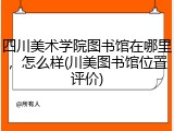 四川美术学院图书馆在哪里，怎么样(川美图书馆位置评价)