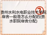 贵州水利水电职业技术学院宿舍一般是怎么分配的(贵水职院宿舍分配)