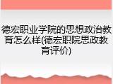 德宏职业学院的思想政治教育怎么样(德宏职院思政教育评价)