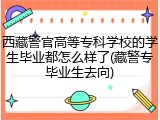 西藏警官高等专科学校的学生毕业都怎么样了(藏警专毕业生去向)