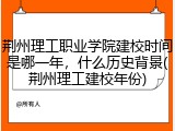 荆州理工职业学院建校时间是哪一年，什么历史背景(荆州理工建校年份)