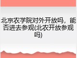 北京农学院对外开放吗，能否进去参观(北农开放参观吗)