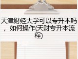 天津财经大学可以专升本吗，如何操作(天财专升本流程)