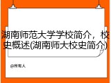 湖南师范大学学校简介，校史概述(湖南师大校史简介)