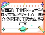 陕西国防工业职业技术学院有没有就业指导中心，详细介绍(陕国防职院就业指导详情)