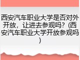 西安汽车职业大学是否对外开放，让进去参观吗？(西安汽车职业大学开放参观吗)