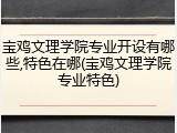 宝鸡文理学院专业开设有哪些,特色在哪(宝鸡文理学院专业特色)