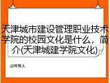 天津城市建设管理职业技术学院的校园文化是什么，简介(天津城建学院文化)