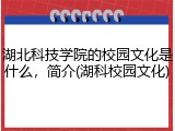 湖北科技学院的校园文化是什么，简介(湖科校园文化)