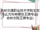 吉林交通职业技术学院主攻什么方向有哪些王牌专业(吉林交院王牌专业)