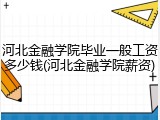 河北金融学院毕业一般工资多少钱(河北金融学院薪资)