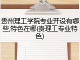贵州理工学院专业开设有哪些,特色在哪(贵理工专业特色)