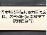 河南科技学院师资力量怎么样，名气如何(河南科技学院师资名气)