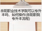岳阳职业技术学院可以专升本吗，如何操作(岳阳职院专升本流程)