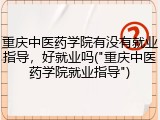 重庆中医药学院有没有就业指导，好就业吗("重庆中医药学院就业指导")