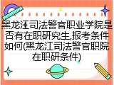 黑龙江司法警官职业学院是否有在职研究生,报考条件如何(黑龙江司法警官职院在职研条件)