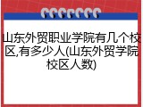 山东外贸职业学院有几个校区,有多少人(山东外贸学院校区人数)