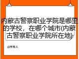 内蒙古警察职业学院是哪里的学校，在哪个城市(内蒙古警察职业学院所在地)